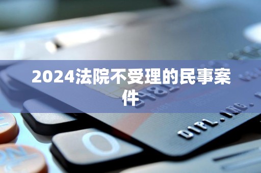 2024法院不受理的民事案件(图2)